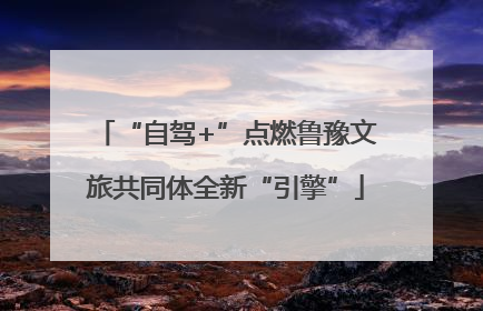 “自驾+”点燃鲁豫文旅共同体全新“引擎”